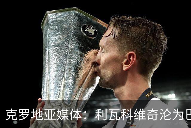 克罗地亚媒体：利瓦科维奇沦为巴萨第三门将，国家队成最大输家